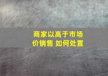 商家以高于市场价销售 如何处置